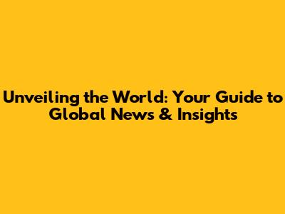 Unveiling the World: Your Guide to Global News & Insights