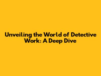 Unveiling the World of Detective Work: A Deep Dive