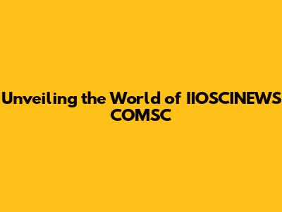Unveiling the World of IIOSCINEWS COMSC