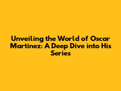 Unveiling the World of Oscar Martinez: A Deep Dive into His Series