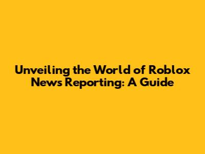 Unveiling the World of Roblox News Reporting: A Guide