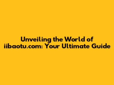 Unveiling the World of iibaotu.com: Your Ultimate Guide