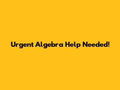 Urgent Algebra Help Needed!