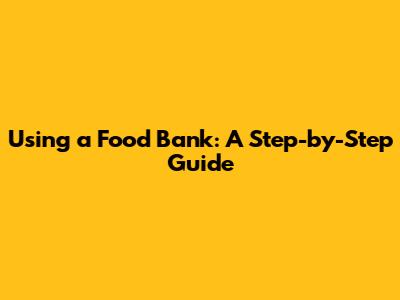 Using a Food Bank: A Step-by-Step Guide
