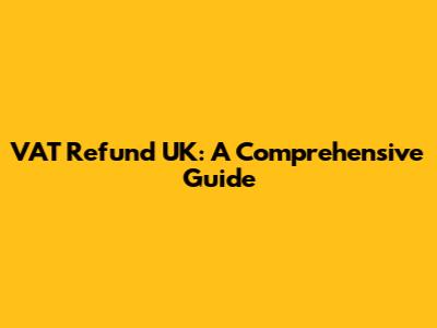 VAT Refund UK: A Comprehensive Guide