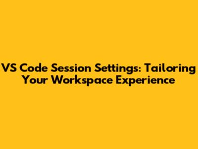 VS Code Session Settings: Tailoring Your Workspace Experience