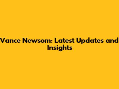 Vance Newsom: Latest Updates and Insights