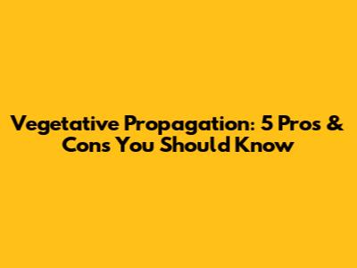 Vegetative Propagation: 5 Pros & Cons You Should Know
