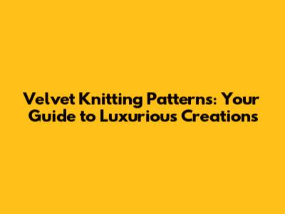 Velvet Knitting Patterns: Your Guide to Luxurious Creations