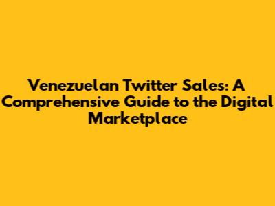 Venezuelan Twitter Sales: A Comprehensive Guide to the Digital Marketplace