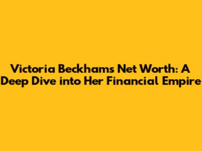 Victoria Beckham's Net Worth: A Deep Dive into Her Financial Empire