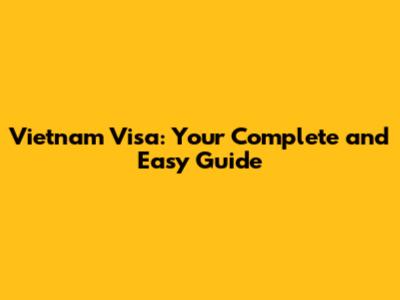 Vietnam Visa: Your Complete and Easy Guide