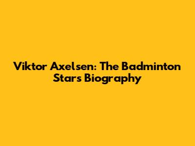 Viktor Axelsen: The Badminton Star's Biography