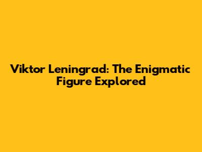 Viktor Leningrad: The Enigmatic Figure Explored