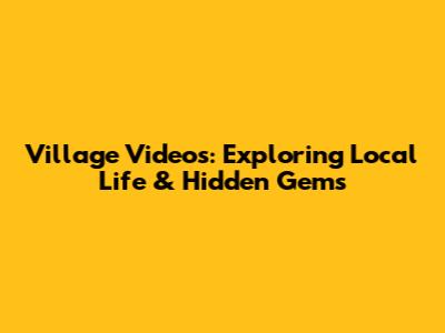 Village Videos: Exploring Local Life & Hidden Gems