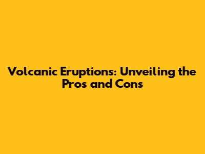Volcanic Eruptions: Unveiling the Pros and Cons