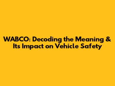 WABCO: Decoding the Meaning & Its Impact on Vehicle Safety