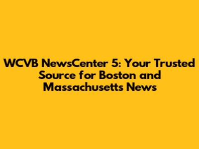 WCVB NewsCenter 5: Your Trusted Source for Boston and Massachusetts News