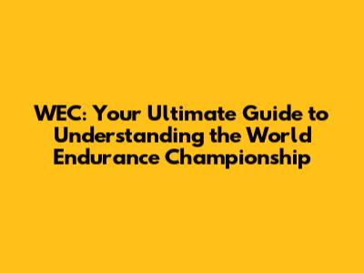 WEC: Your Ultimate Guide to Understanding the World Endurance Championship