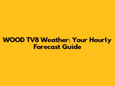 WOOD TV8 Weather: Your Hourly Forecast Guide