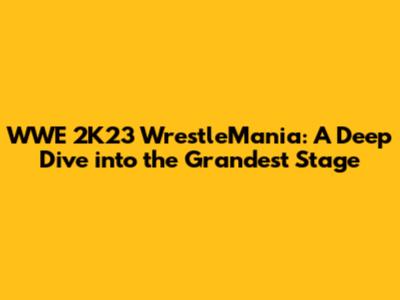 WWE 2K23 WrestleMania: A Deep Dive into the Grandest Stage