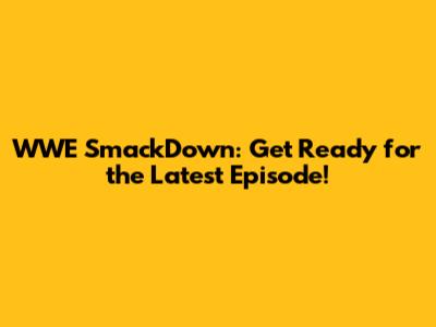 WWE SmackDown: Get Ready for the Latest Episode!