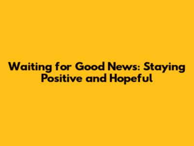 Waiting for Good News: Staying Positive and Hopeful