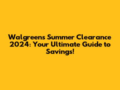 Walgreens Summer Clearance 2024: Your Ultimate Guide to Savings!