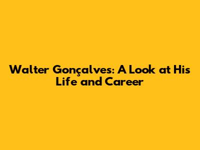 Walter Gonçalves: A Look at His Life and Career