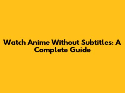 Watch Anime Without Subtitles: A Complete Guide