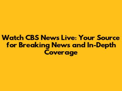 Watch CBS News Live: Your Source for Breaking News and In-Depth Coverage