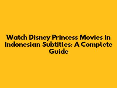 Watch Disney Princess Movies in Indonesian Subtitles: A Complete Guide