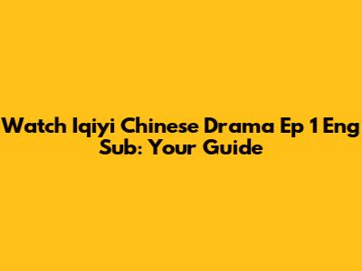 Watch Iqiyi Chinese Drama Ep 1 Eng Sub: Your Guide