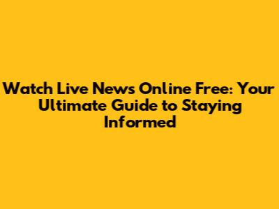 Watch Live News Online Free: Your Ultimate Guide to Staying Informed