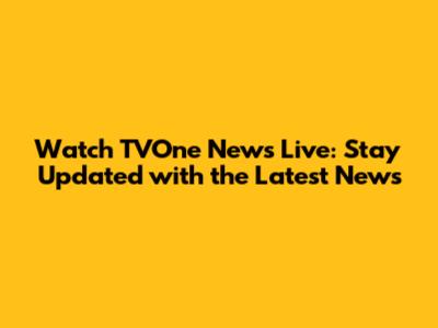 Watch TVOne News Live: Stay Updated with the Latest News