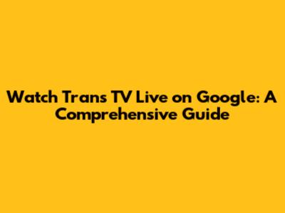 Watch Trans TV Live on Google: A Comprehensive Guide