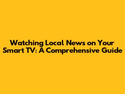 Watching Local News on Your Smart TV: A Comprehensive Guide