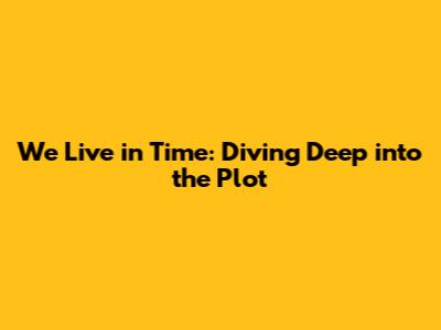We Live in Time: Diving Deep into the Plot