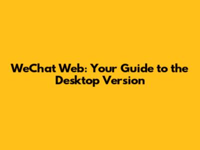 WeChat Web: Your Guide to the Desktop Version