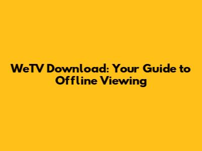 WeTV Download: Your Guide to Offline Viewing