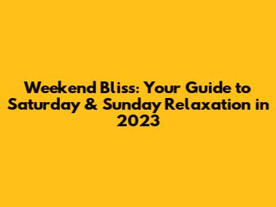 Weekend Bliss: Your Guide to Saturday & Sunday Relaxation in 2023