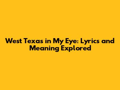 West Texas in My Eye: Lyrics and Meaning Explored