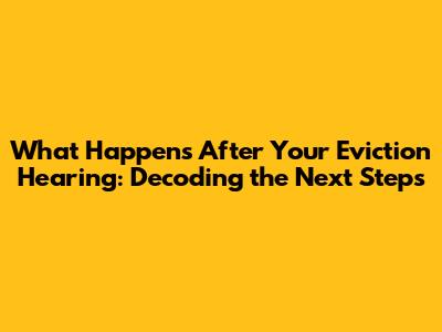 What Happens After Your Eviction Hearing: Decoding the Next Steps