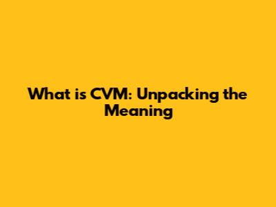 What is CVM: Unpacking the Meaning