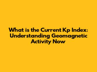 What is the Current Kp Index: Understanding Geomagnetic Activity Now
