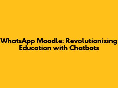 WhatsApp Moodle: Revolutionizing Education with Chatbots