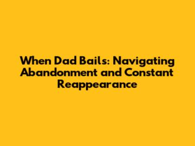 When Dad Bails: Navigating Abandonment and Constant Reappearance