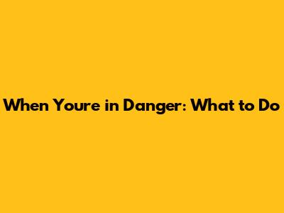 When You're in Danger: What to Do