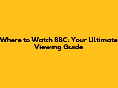 Where to Watch BBC: Your Ultimate Viewing Guide