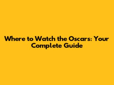 Where to Watch the Oscars: Your Complete Guide